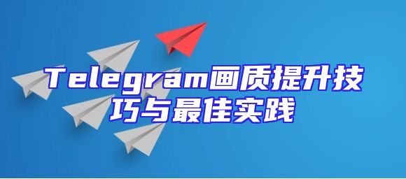 Telegram画质提升技巧与最佳实践