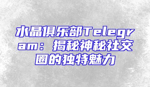 水晶俱乐部Telegram：揭秘神秘社交圈的独特魅力