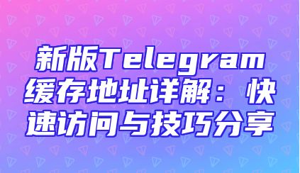 新版Telegram缓存地址详解：快速访问与技巧分享