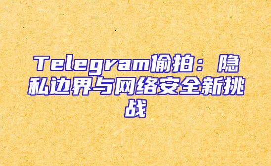 Telegram偷拍：隐私边界与网络安全新挑战