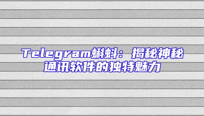 Telegram蝌蚪：揭秘神秘通讯软件的独特魅力