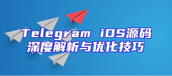 Telegram iOS源码深度解析与优化技巧