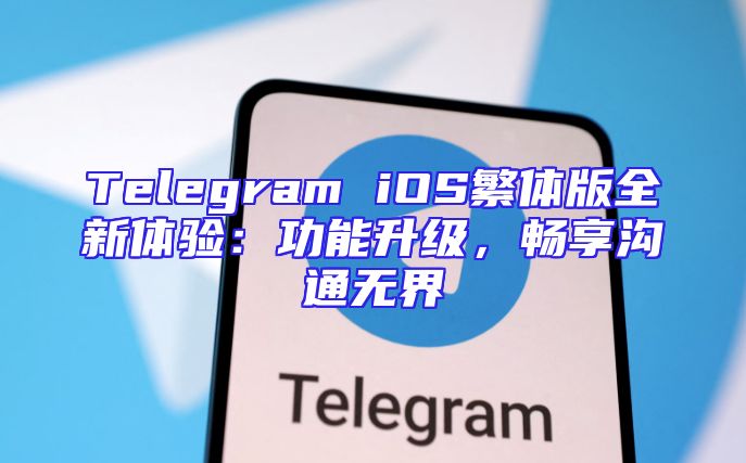Telegram iOS繁体版全新体验：功能升级，畅享沟通无界