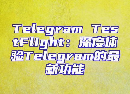 Telegram TestFlight：深度体验Telegram的最新功能