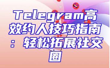 Telegram高效约人技巧指南：轻松拓展社交圈