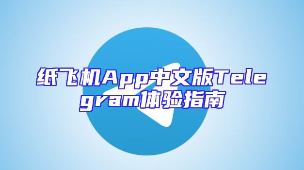 纸飞机App中文版Telegram体验指南