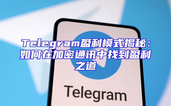 Telegram盈利模式揭秘：如何在加密通讯中找到盈利之道