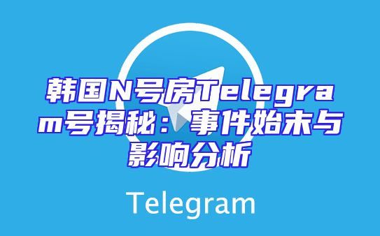 韩国N号房Telegram号揭秘：事件始末与影响分析