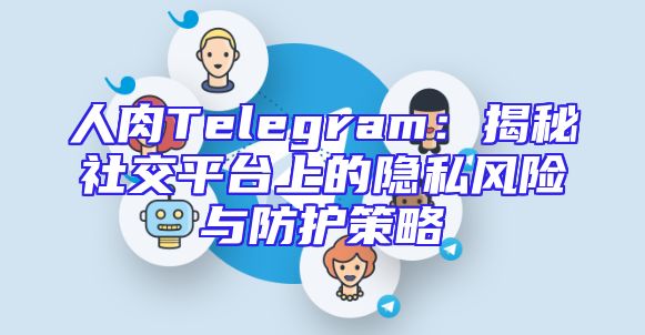 人肉Telegram：揭秘社交平台上的隐私风险与防护策略