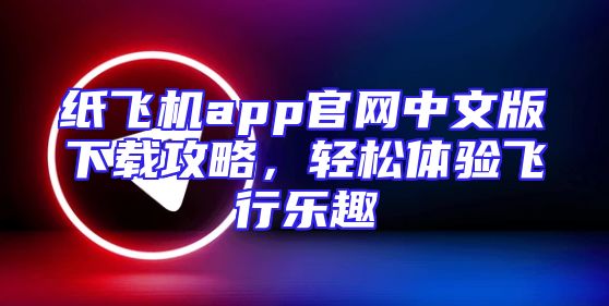 纸飞机app官网中文版下载攻略，轻松体验飞行乐趣