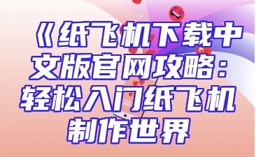 《纸飞机下载中文版官网攻略：轻松入门纸飞机制作世界