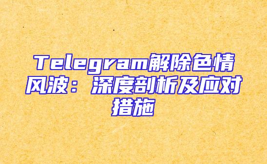 Telegram解除色情风波：深度剖析及应对措施
