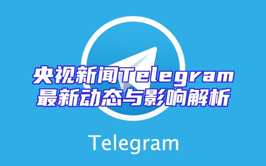 央视新闻Telegram最新动态与影响解析