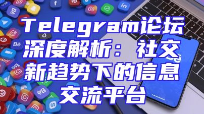 Telegram论坛深度解析：社交新趋势下的信息交流平台