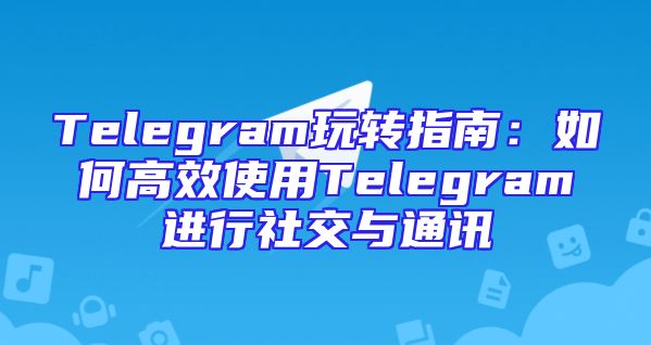Telegram玩转指南：如何高效使用Telegram进行社交与通讯