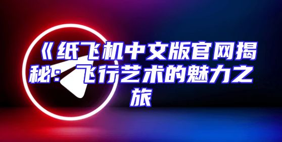《纸飞机中文版官网揭秘：飞行艺术的魅力之旅