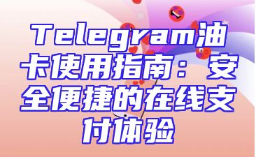 Telegram油卡使用指南：安全便捷的在线支付体验