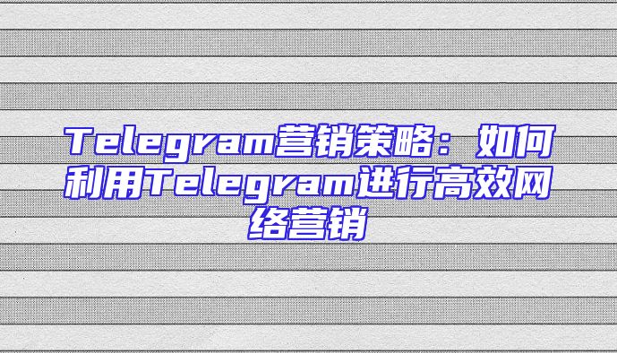 Telegram营销策略：如何利用Telegram进行高效网络营销