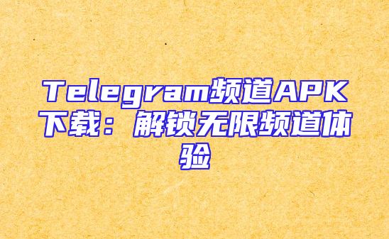 Telegram频道APK下载：解锁无限频道体验