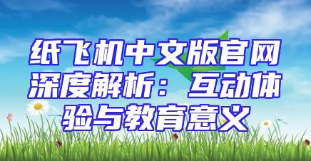 纸飞机中文版官网深度解析：互动体验与教育意义