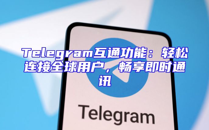 Telegram互通功能：轻松连接全球用户，畅享即时通讯