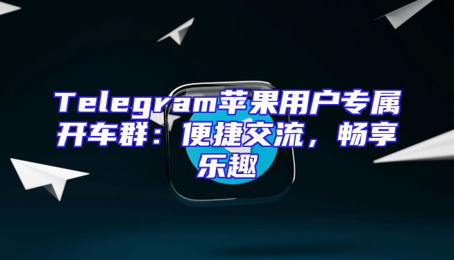 Telegram苹果用户专属开车群：便捷交流，畅享乐趣