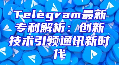 Telegram最新专利解析：创新技术引领通讯新时代