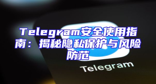 Telegram安全使用指南：揭秘隐私保护与风险防范