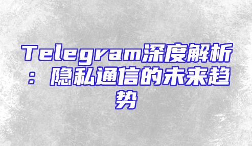 Telegram深度解析：隐私通信的未来趋势