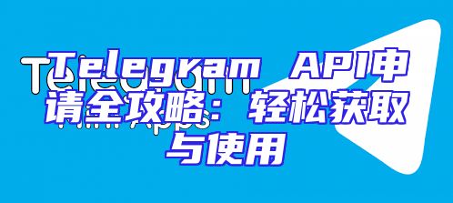 Telegram API申请全攻略：轻松获取与使用