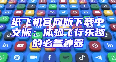纸飞机官网版下载中文版：体验飞行乐趣的必备神器
