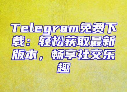 Telegram免费下载：轻松获取最新版本，畅享社交乐趣