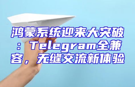 鸿蒙系统迎来大突破：Telegram全兼容，无缝交流新体验