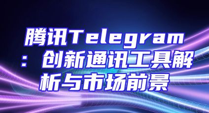 腾讯Telegram：创新通讯工具解析与市场前景