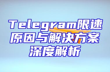 Telegram限速原因与解决方案深度解析