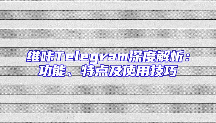 维咔Telegram深度解析：功能、特点及使用技巧