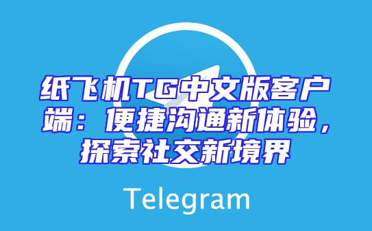 纸飞机TG中文版客户端：便捷沟通新体验，探索社交新境界