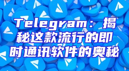 Telegram：揭秘这款流行的即时通讯软件的奥秘