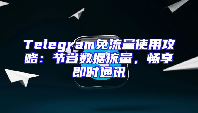 Telegram免流量使用攻略：节省数据流量，畅享即时通讯