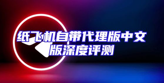 纸飞机自带代理版中文版深度评测