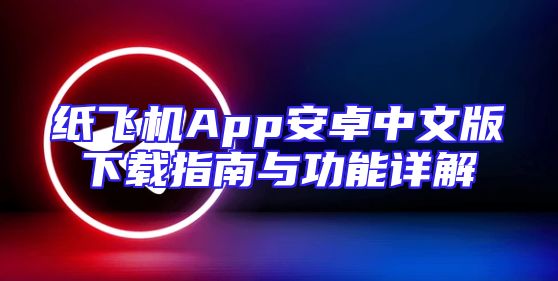 纸飞机App安卓中文版下载指南与功能详解
