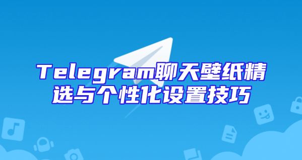 Telegram聊天壁纸精选与个性化设置技巧