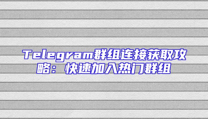Telegram群组连接获取攻略：快速加入热门群组