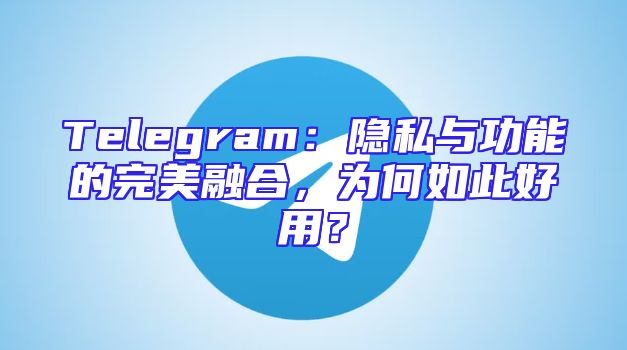 Telegram：隐私与功能的完美融合，为何如此好用？