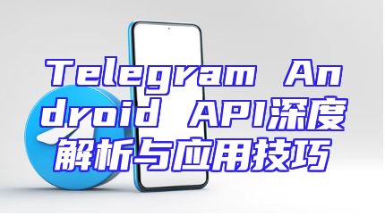 Telegram Android API深度解析与应用技巧
