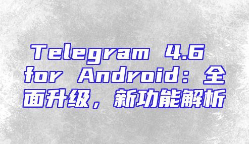 Telegram 4.6 for Android：全面升级，新功能解析