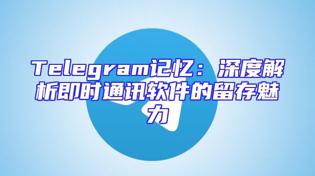 Telegram记忆：深度解析即时通讯软件的留存魅力