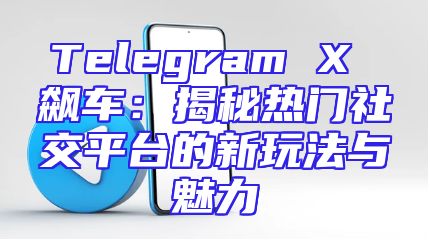 Telegram X 飙车：揭秘热门社交平台的新玩法与魅力