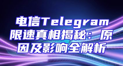 电信Telegram限速真相揭秘：原因及影响全解析