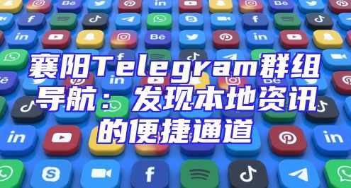 襄阳Telegram群组导航：发现本地资讯的便捷通道